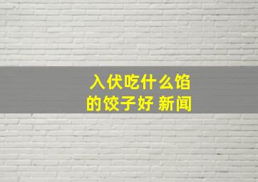 入伏吃什么馅的饺子好 新闻